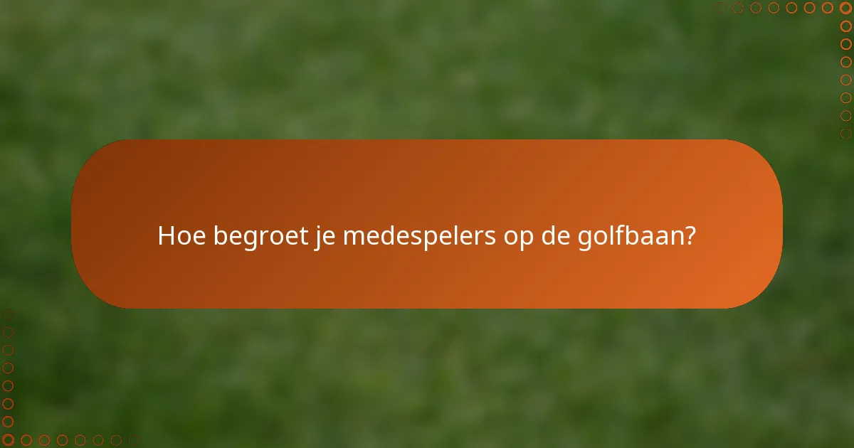 Hoe begroet je medespelers op de golfbaan?