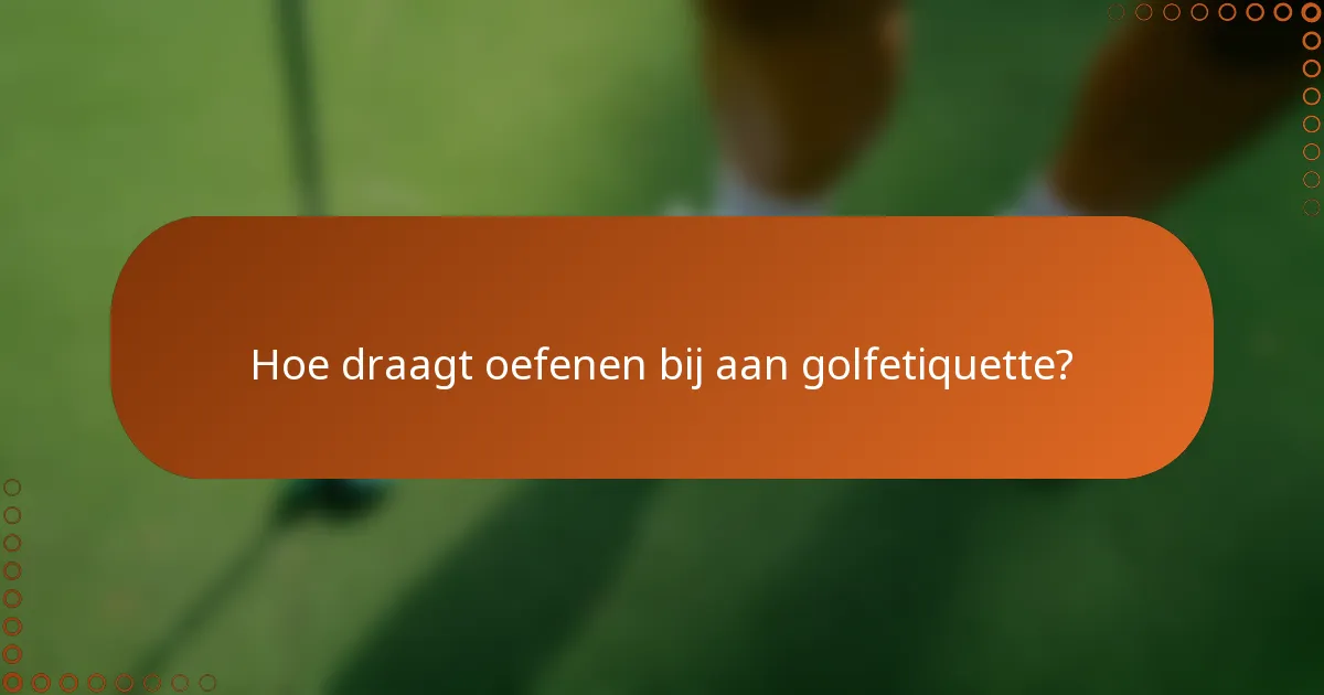 Hoe draagt oefenen bij aan golfetiquette?
