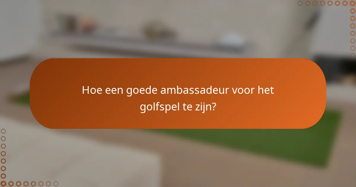 Hoe een goede ambassadeur voor het golfspel te zijn?