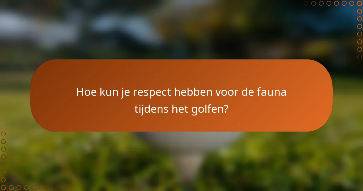 Hoe kun je respect hebben voor de fauna tijdens het golfen?