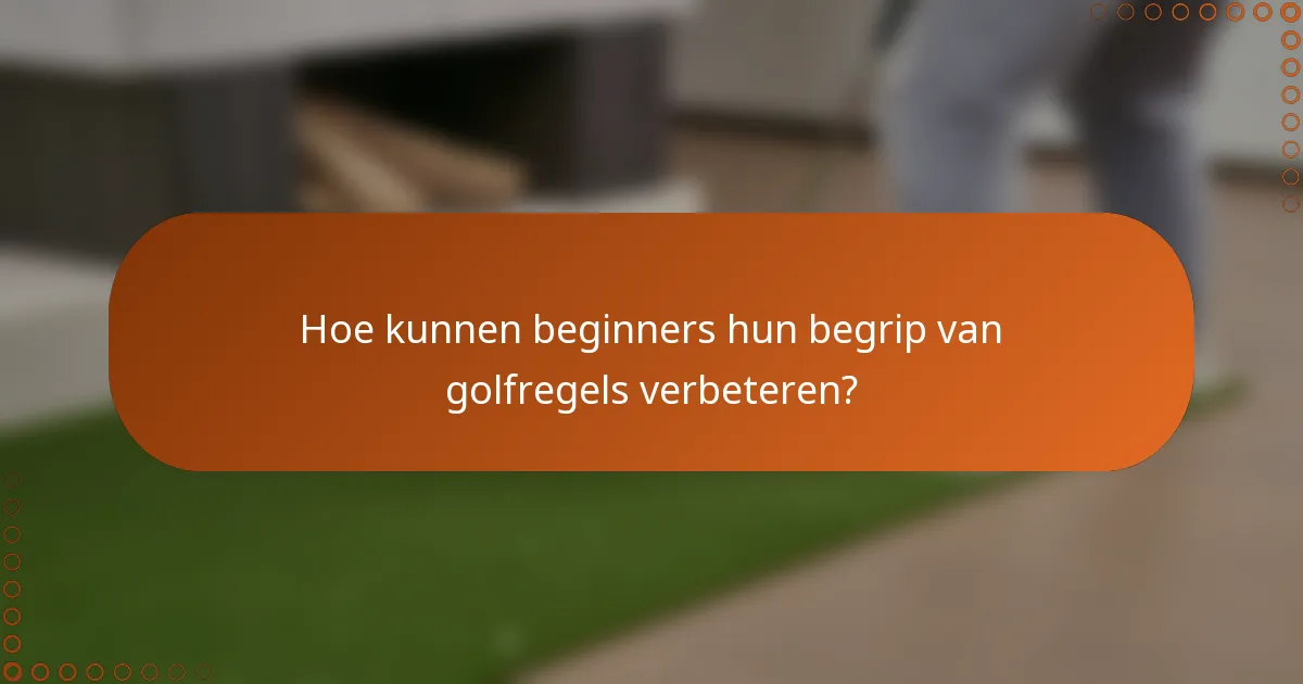 Hoe kunnen beginners hun begrip van golfregels verbeteren?