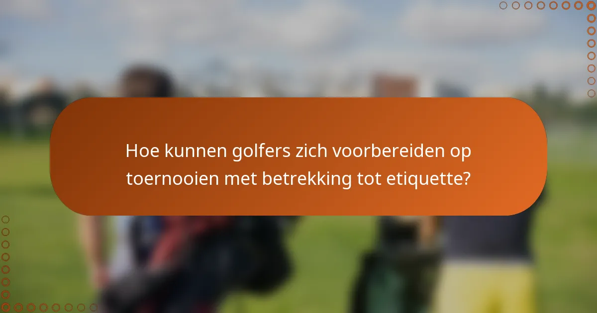 Hoe kunnen golfers zich voorbereiden op toernooien met betrekking tot etiquette?