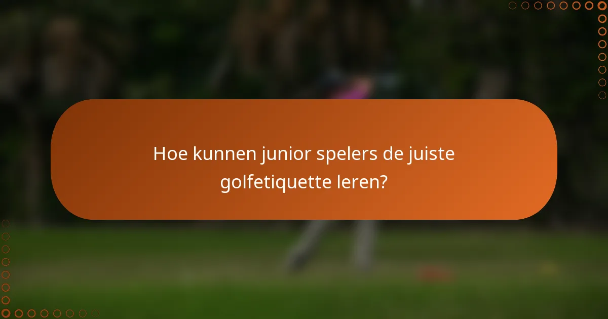 Hoe kunnen junior spelers de juiste golfetiquette leren?
