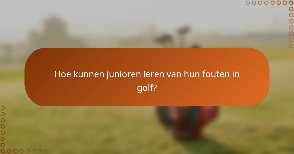 Hoe kunnen junioren leren van hun fouten in golf?