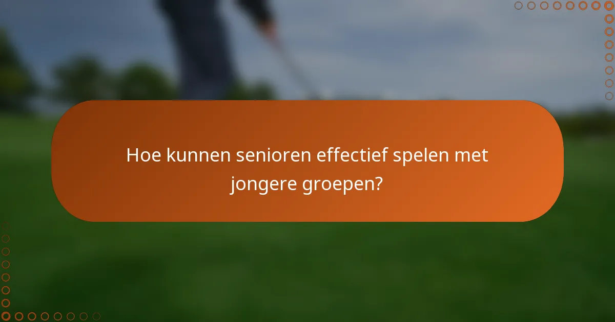 Hoe kunnen senioren effectief spelen met jongere groepen?