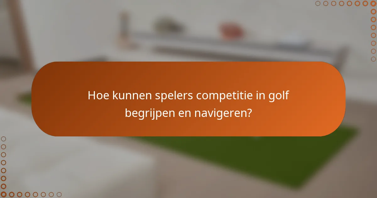 Hoe kunnen spelers competitie in golf begrijpen en navigeren?