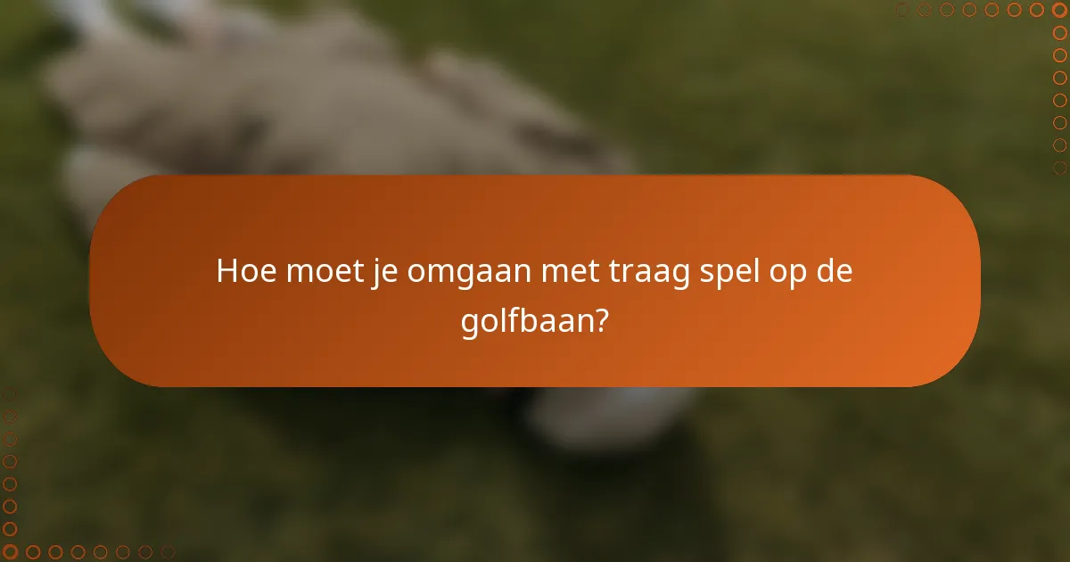 Hoe moet je omgaan met traag spel op de golfbaan?