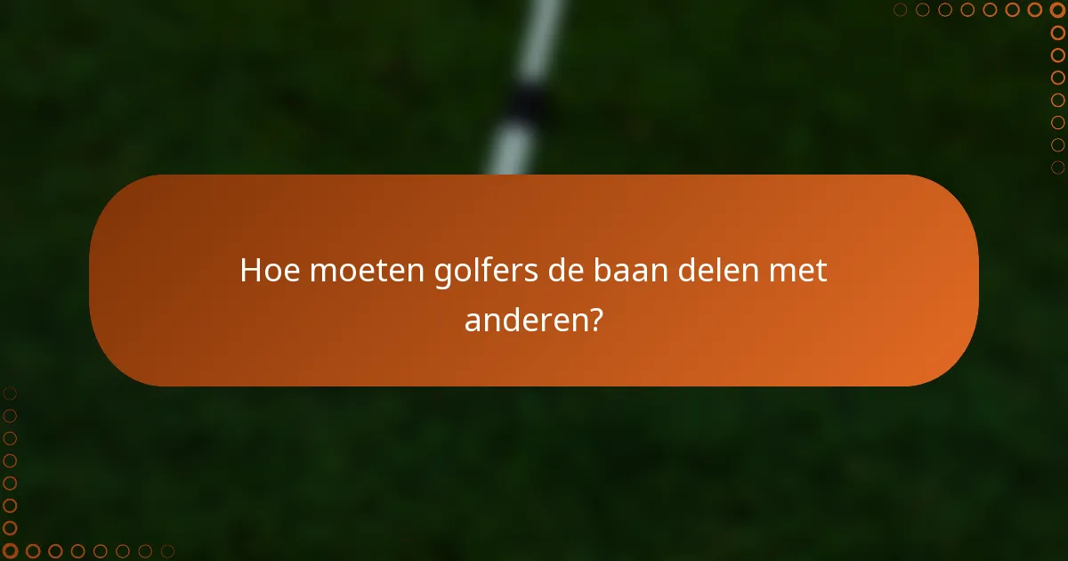 Hoe moeten golfers de baan delen met anderen?