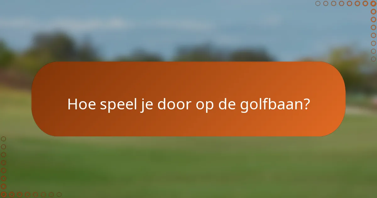 Hoe speel je door op de golfbaan?