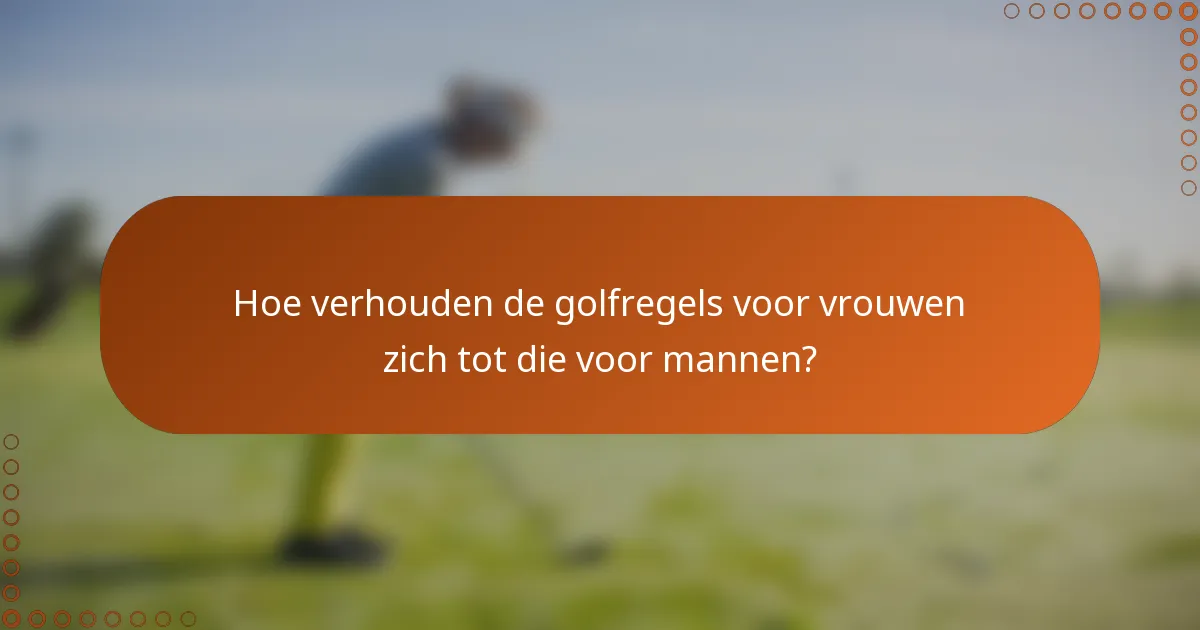 Hoe verhouden de golfregels voor vrouwen zich tot die voor mannen?
