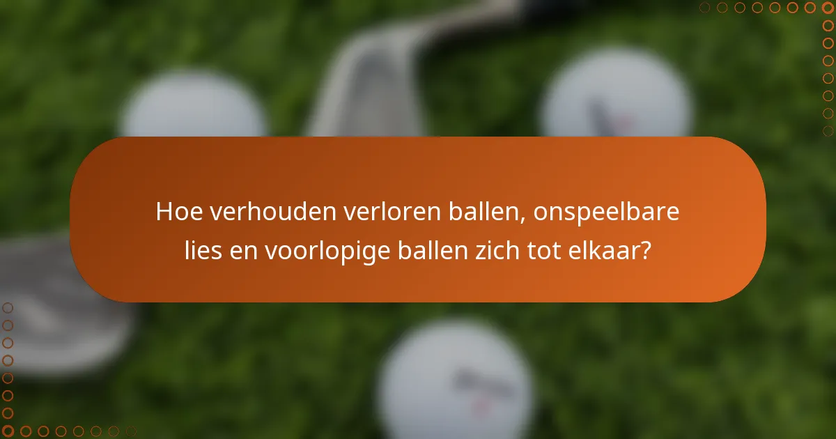 Hoe verhouden verloren ballen, onspeelbare lies en voorlopige ballen zich tot elkaar?