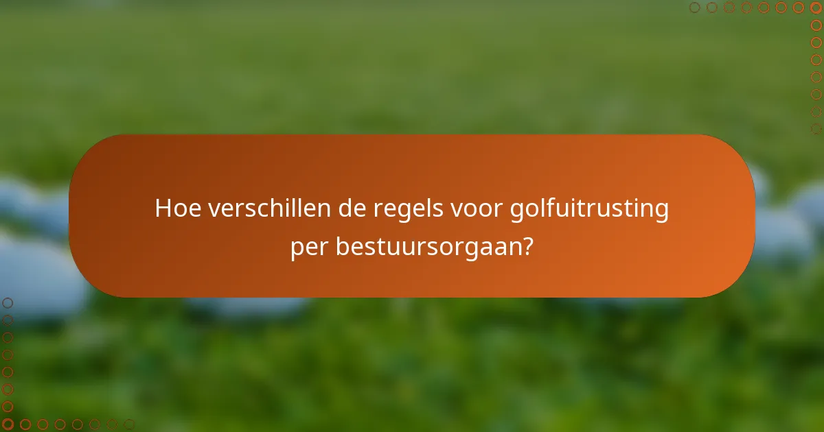 Hoe verschillen de regels voor golfuitrusting per bestuursorgaan?