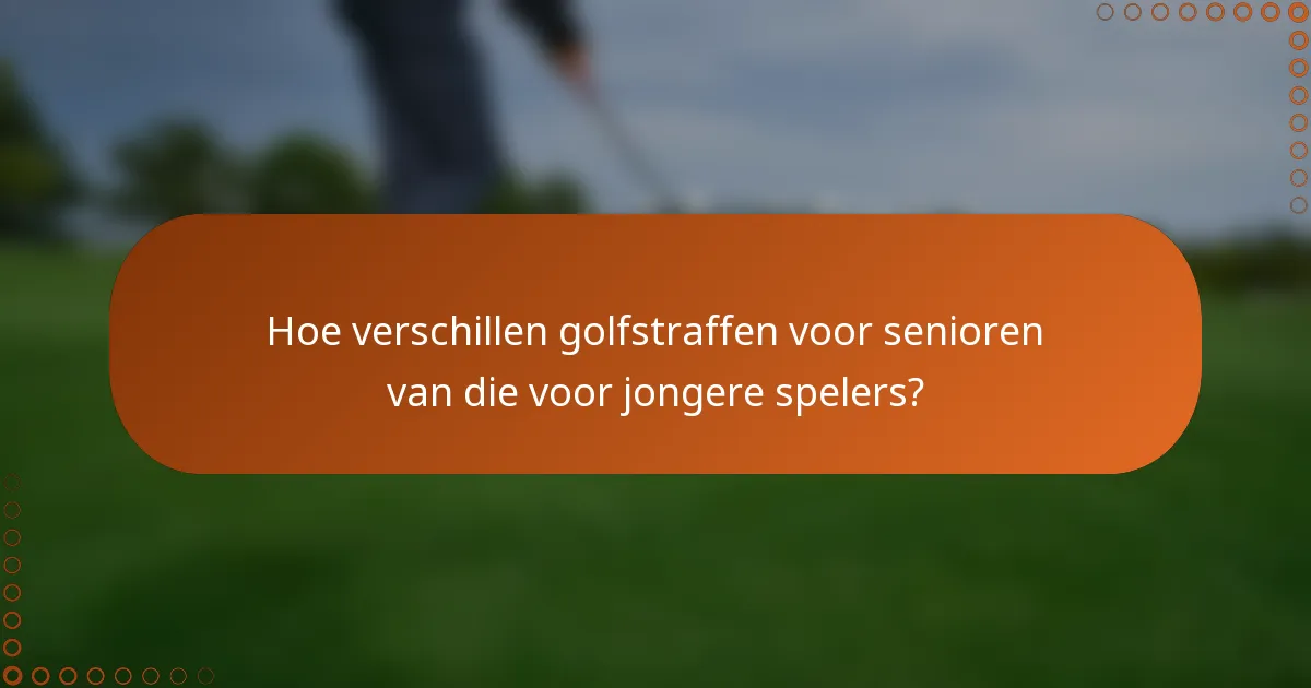 Hoe verschillen golfstraffen voor senioren van die voor jongere spelers?