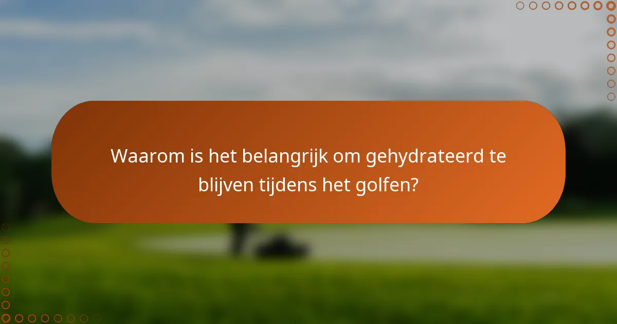 Waarom is het belangrijk om gehydrateerd te blijven tijdens het golfen?