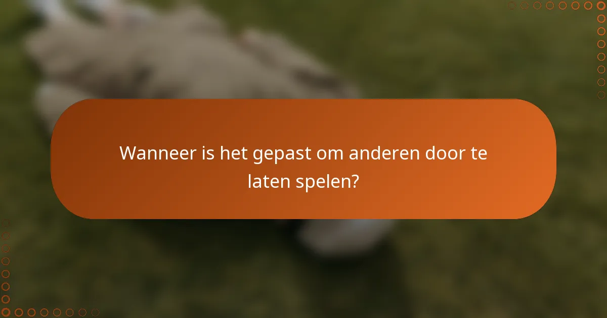 Wanneer is het gepast om anderen door te laten spelen?