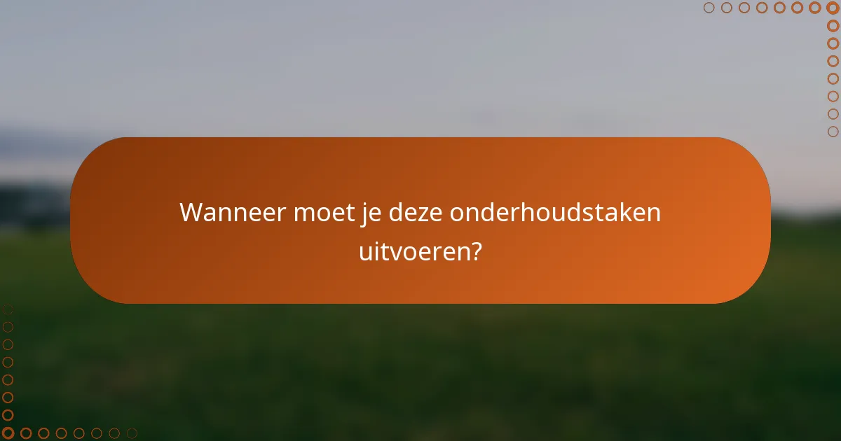 Wanneer moet je deze onderhoudstaken uitvoeren?