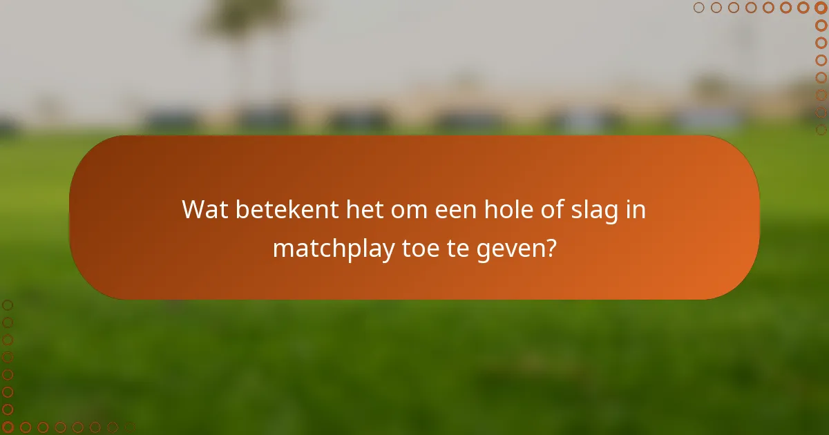 Wat betekent het om een hole of slag in matchplay toe te geven?