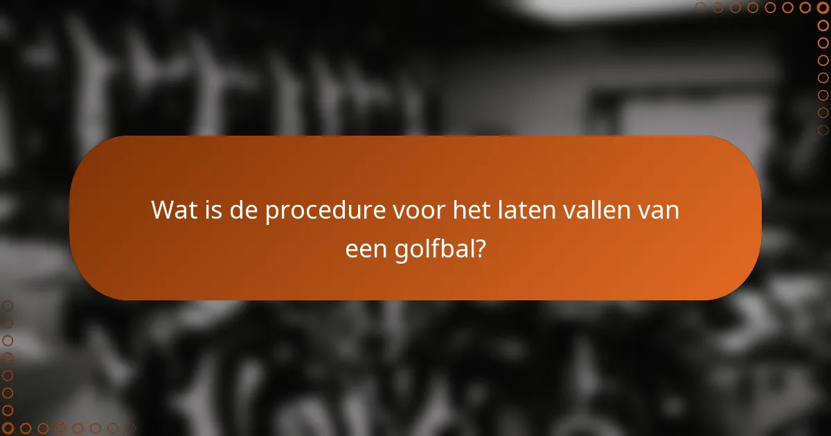 Wat is de procedure voor het laten vallen van een golfbal?