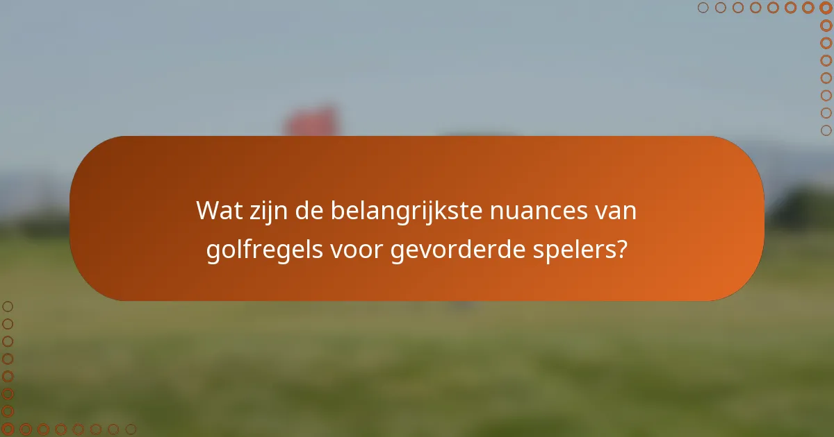Wat zijn de belangrijkste nuances van golfregels voor gevorderde spelers?