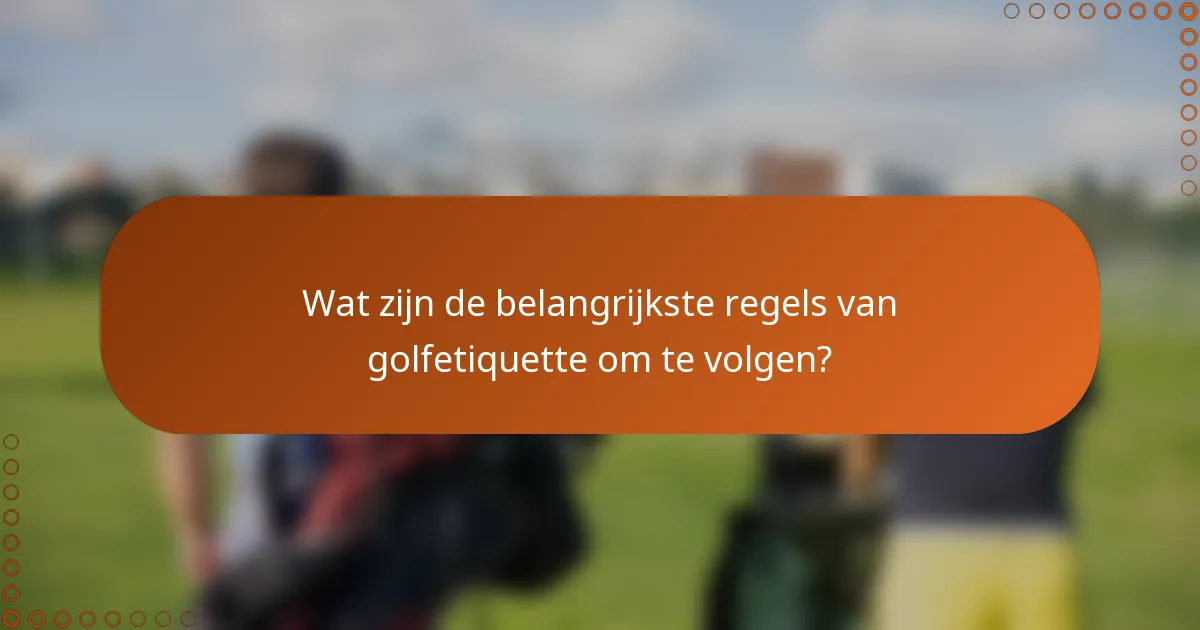 Wat zijn de belangrijkste regels van golfetiquette om te volgen?