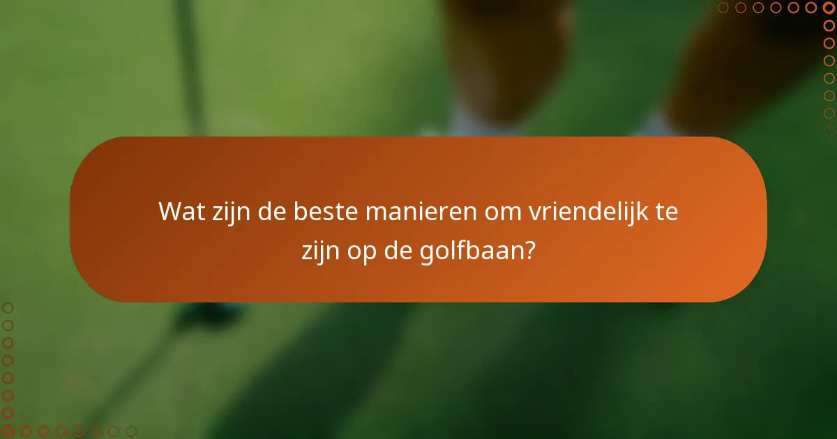 Wat zijn de beste manieren om vriendelijk te zijn op de golfbaan?