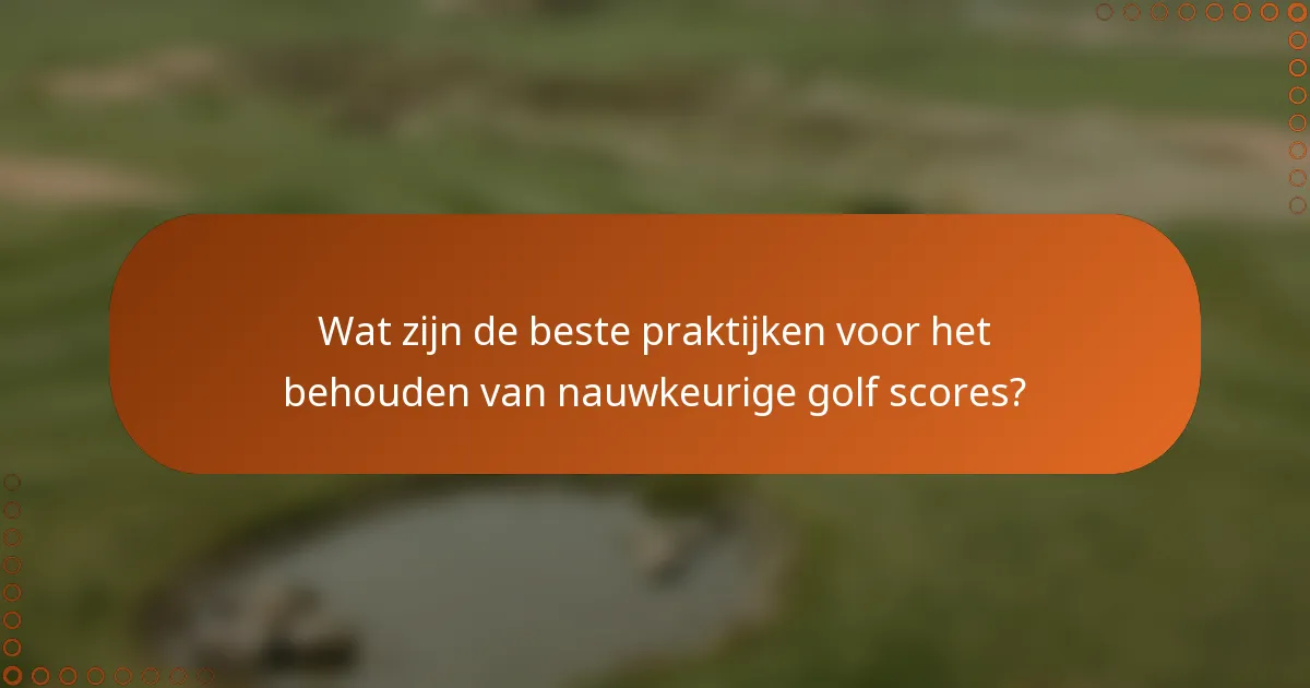 Wat zijn de beste praktijken voor het behouden van nauwkeurige golf scores?