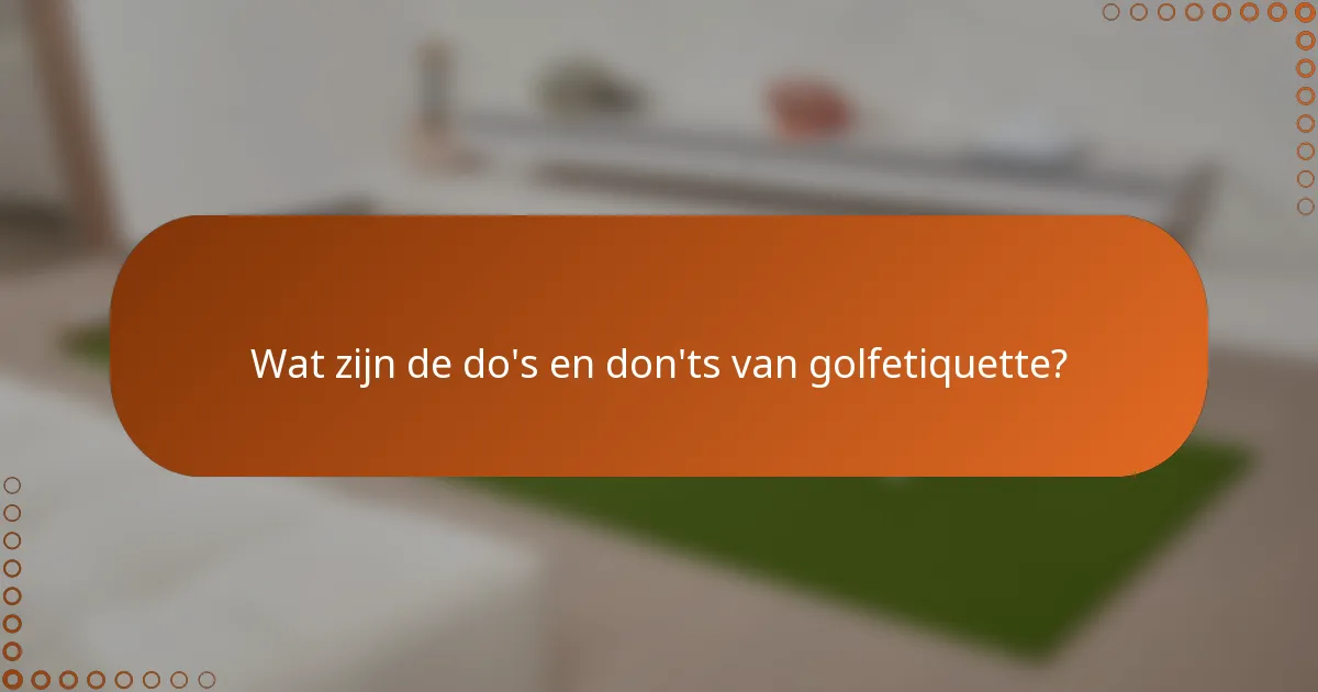 Wat zijn de do's en don'ts van golfetiquette?