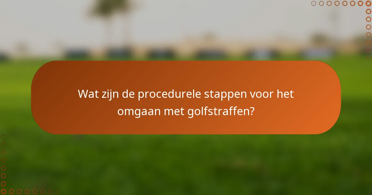 Wat zijn de procedurele stappen voor het omgaan met golfstraffen?