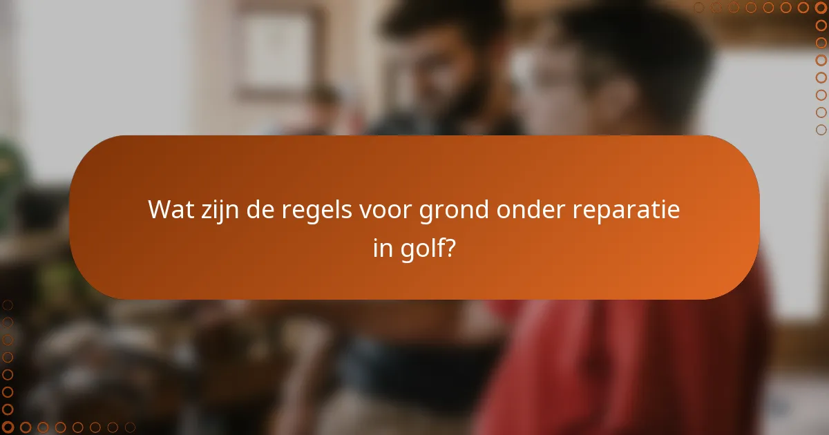 Wat zijn de regels voor grond onder reparatie in golf?