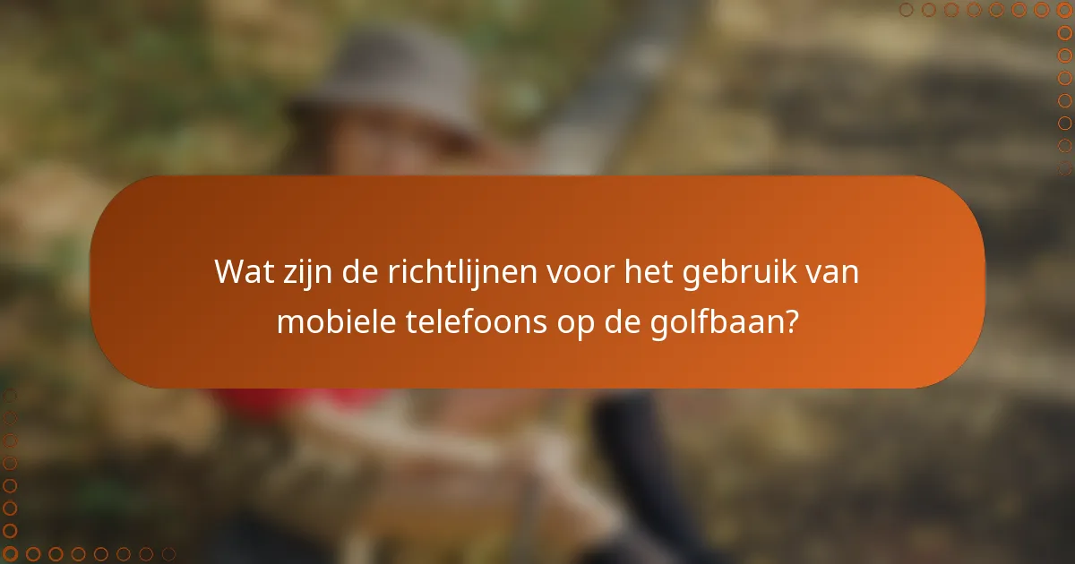 Wat zijn de richtlijnen voor het gebruik van mobiele telefoons op de golfbaan?
