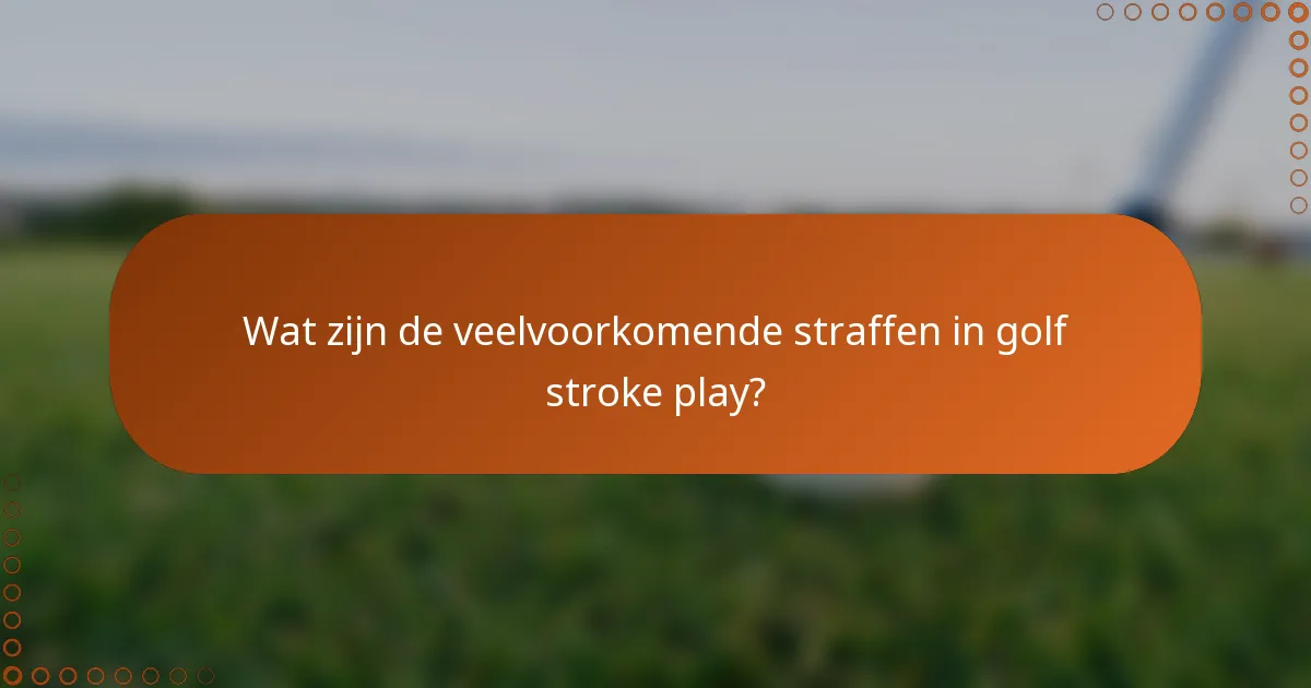 Wat zijn de veelvoorkomende straffen in golf stroke play?