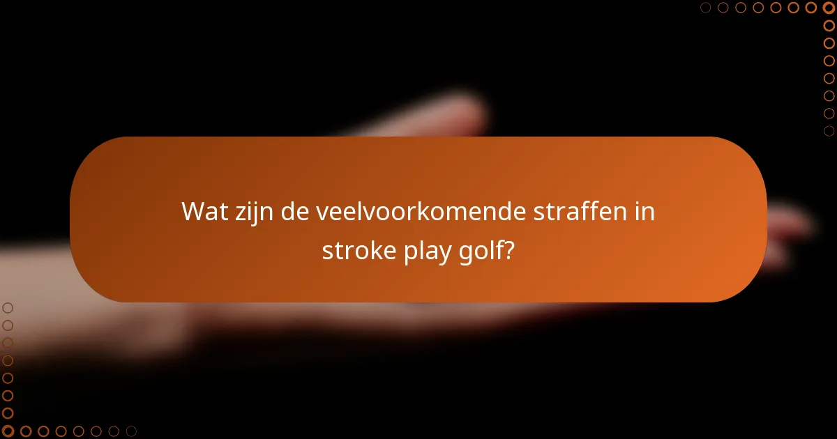 Wat zijn de veelvoorkomende straffen in stroke play golf?