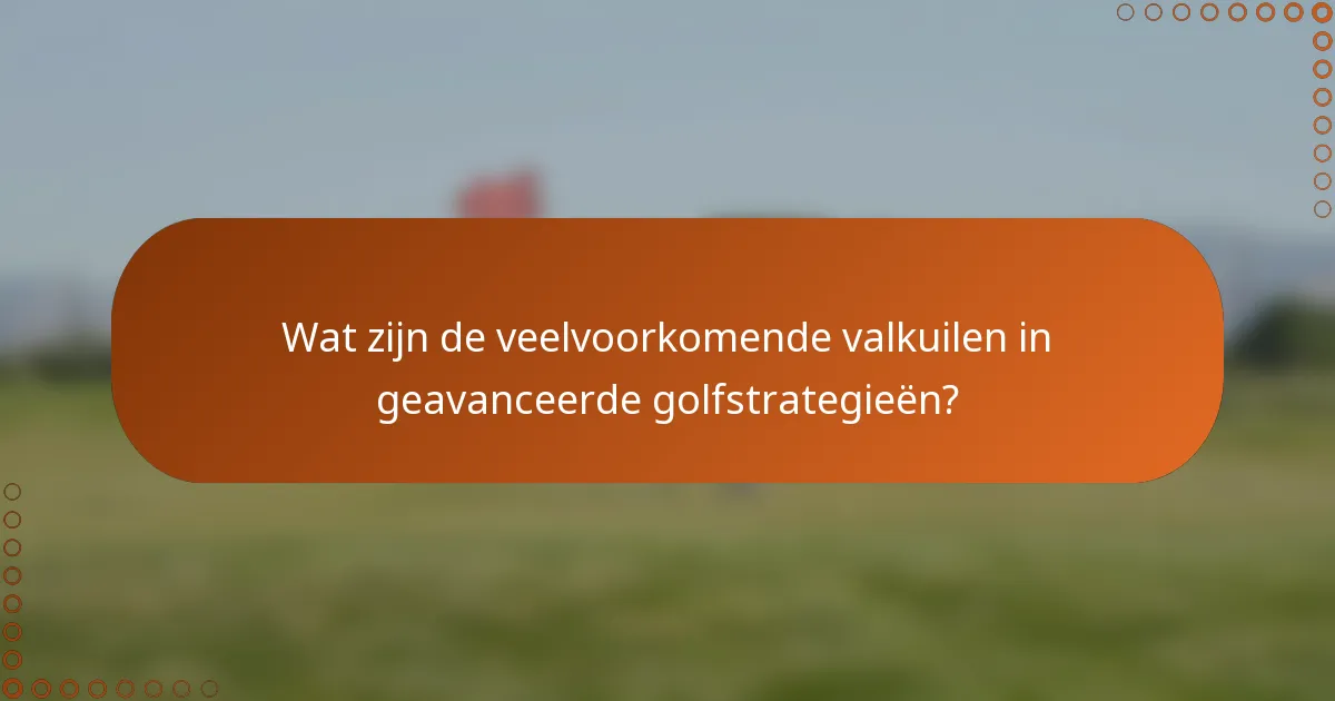 Wat zijn de veelvoorkomende valkuilen in geavanceerde golfstrategieën?