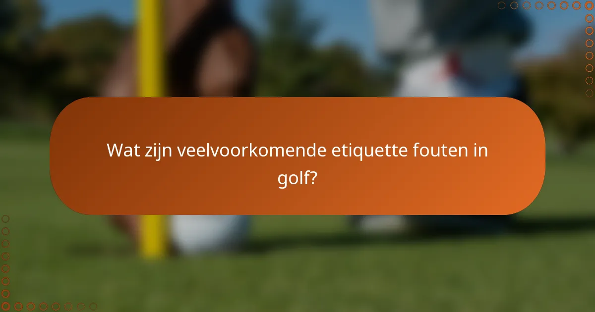 Wat zijn veelvoorkomende etiquette fouten in golf?