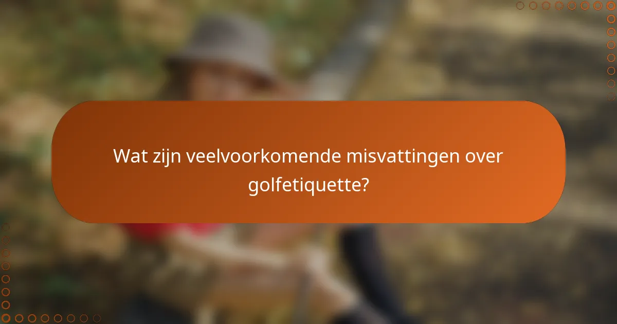 Wat zijn veelvoorkomende misvattingen over golfetiquette?