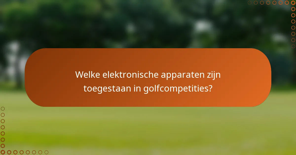 Welke elektronische apparaten zijn toegestaan in golfcompetities?
