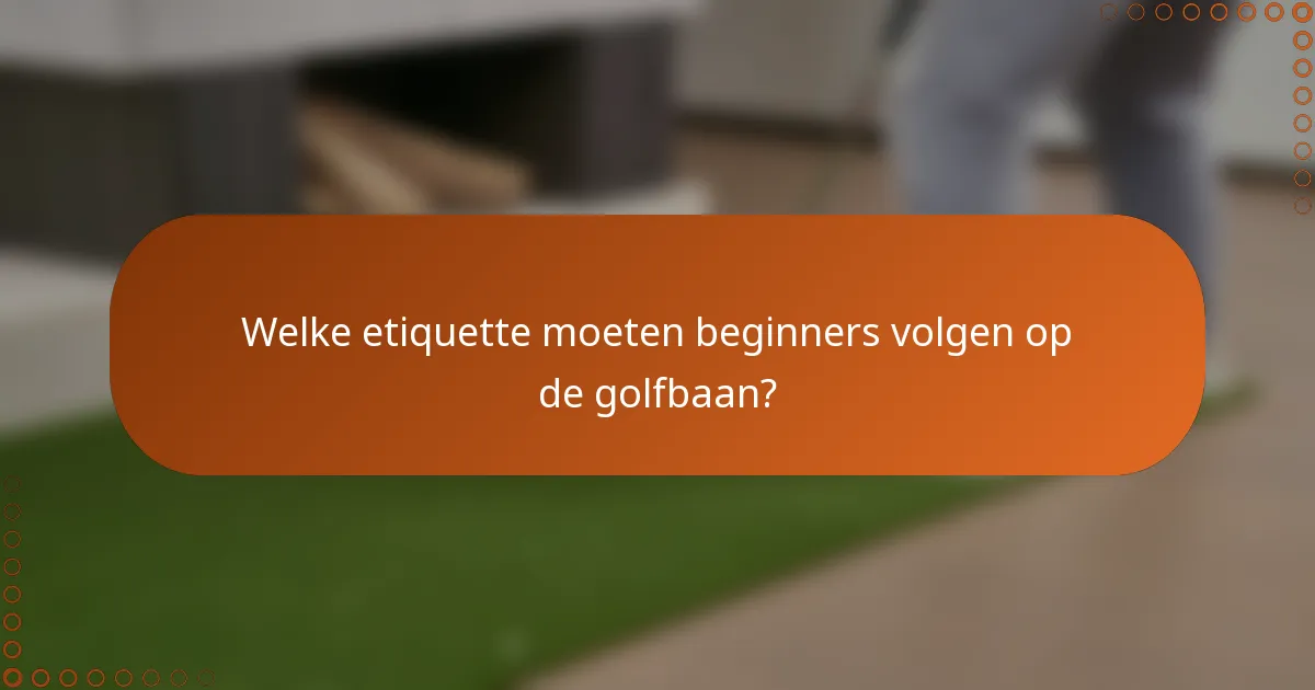 Welke etiquette moeten beginners volgen op de golfbaan?