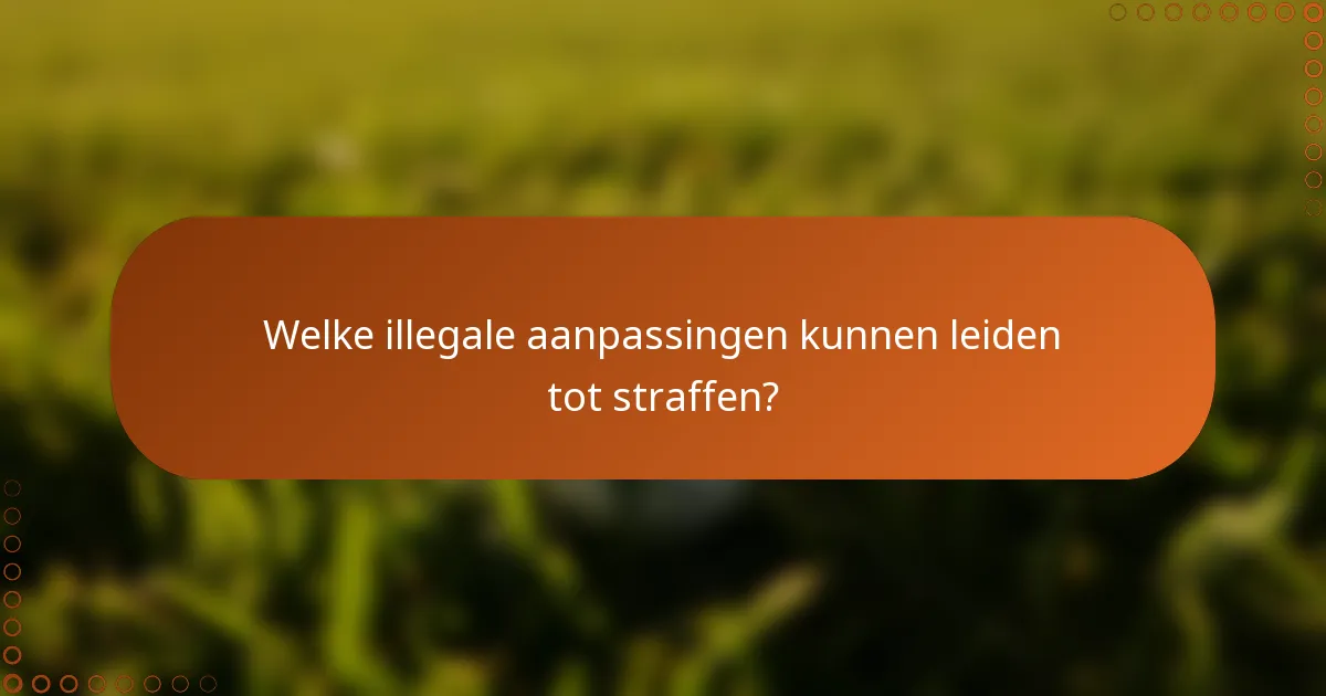 Welke illegale aanpassingen kunnen leiden tot straffen?