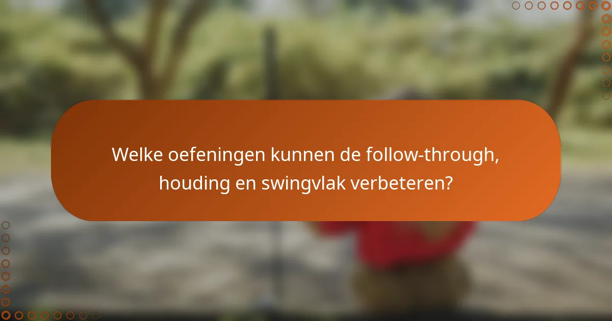 Welke oefeningen kunnen de follow-through, houding en swingvlak verbeteren?