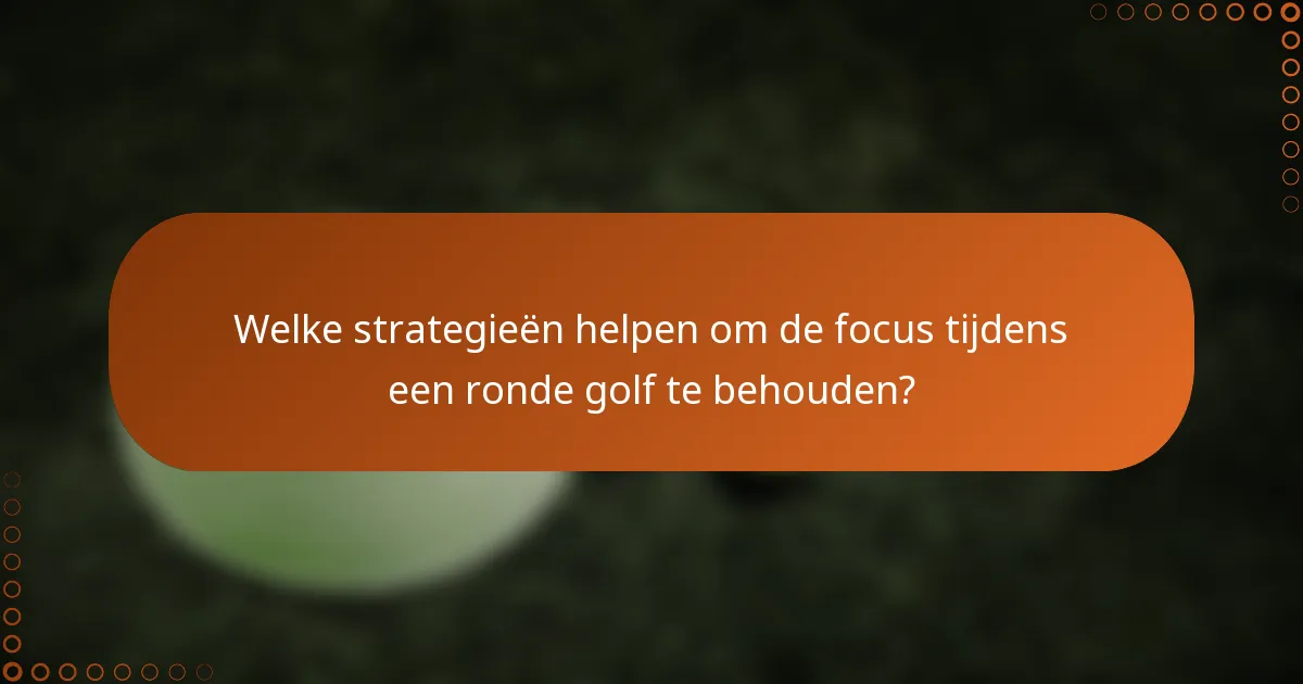 Welke strategieën helpen om de focus tijdens een ronde golf te behouden?