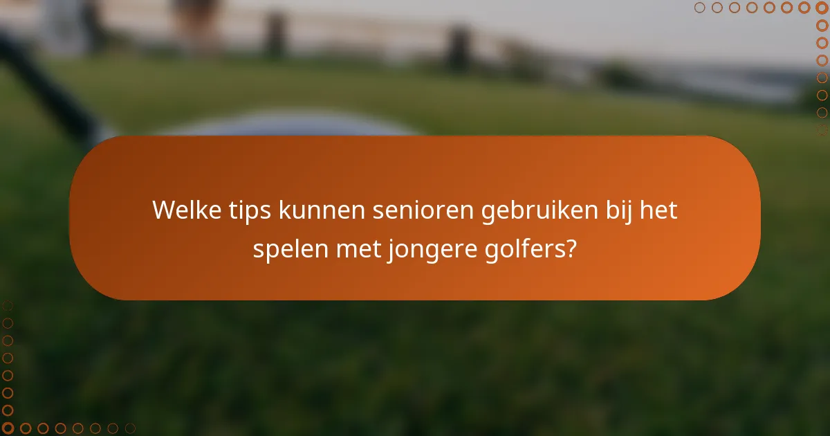 Welke tips kunnen senioren gebruiken bij het spelen met jongere golfers?