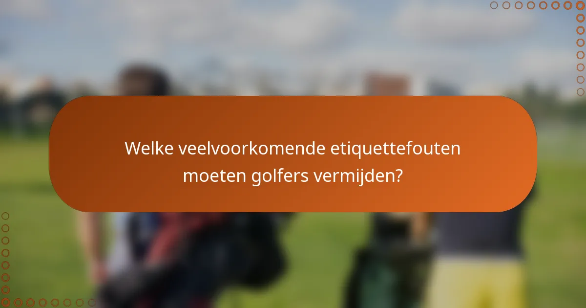 Welke veelvoorkomende etiquettefouten moeten golfers vermijden?